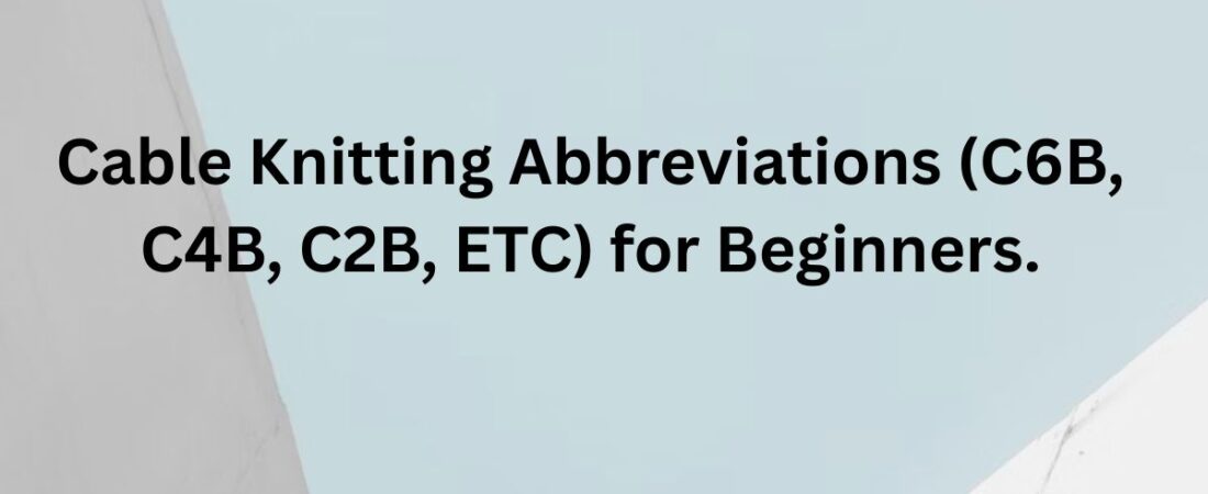 Cable Knitting Abbreviations (C6B, C4B, C2B, etc) for Beginners: Understanding Any Cable Pattern.