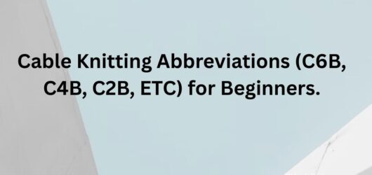 Cable Knitting Abbreviations (C6B, C4B, C2B, etc) for Beginners: Understanding Any Cable Pattern.
